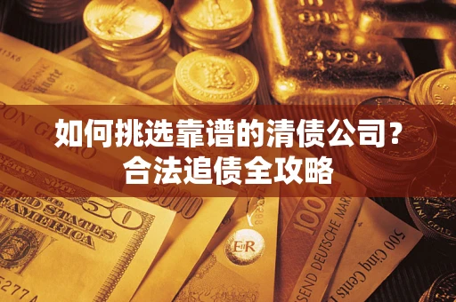 济南如何挑选靠谱的清债公司?合法追债全攻略 济南如何挑选靠谱的清债公司?合法追债全攻略