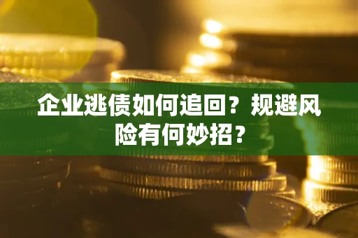 济南企业逃债如何追回？规避风险有何妙招？