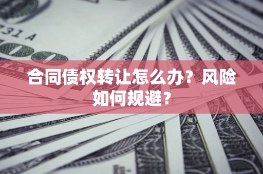 济南合同债权转让怎么办？风险如何规避？
