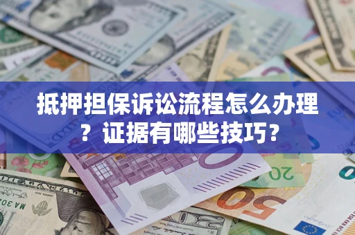 济南抵押担保诉讼流程怎么办理？证据有哪些技巧？