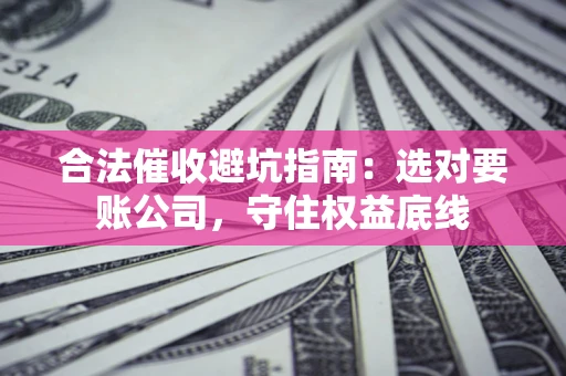 济南合法催收避坑指南：选对要账公司，守住权益底线
