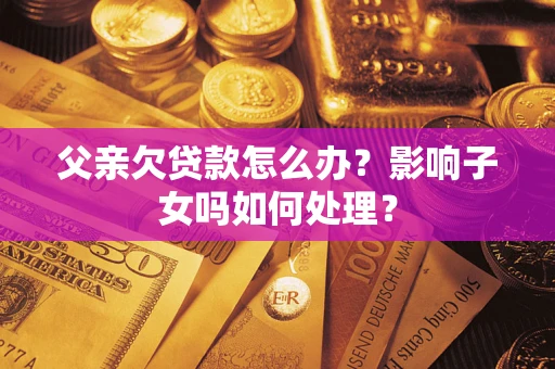 济南父亲欠贷款怎么办？影响子女吗如何处理？