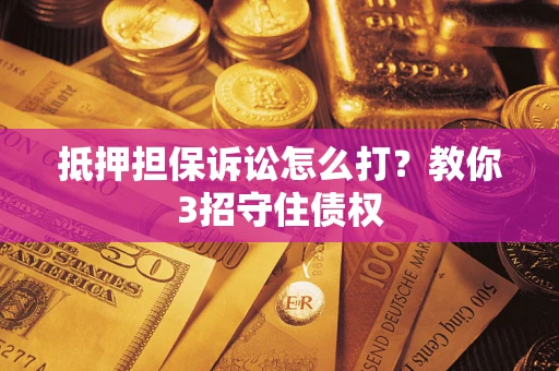 济南抵押担保诉讼怎么打？教你3招守住债权