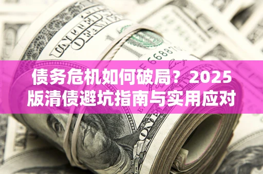 济南债务危机如何破局？2025版清债避坑指南与实用应对策略