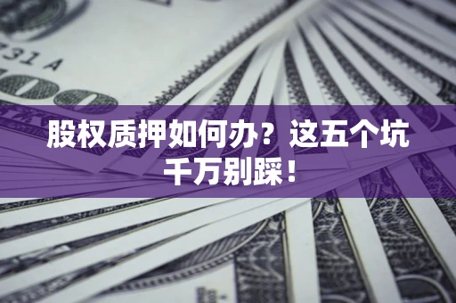 济南股权质押如何办？这五个坑千万别踩！