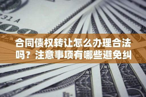 济南合同债权转让怎么办理合法吗？注意事项有哪些避免纠纷？