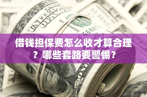 济南借钱担保费怎么收才算合理？哪些套路要警惕？