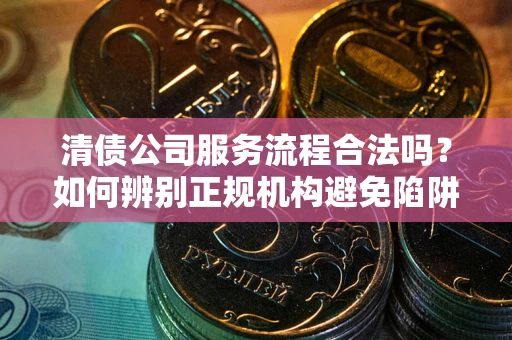 济南清债公司服务流程合法吗？如何辨别正规机构避免陷阱？