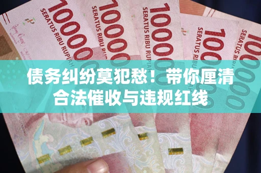 济南债务纠纷莫犯愁！带你厘清合法催收与违规红线