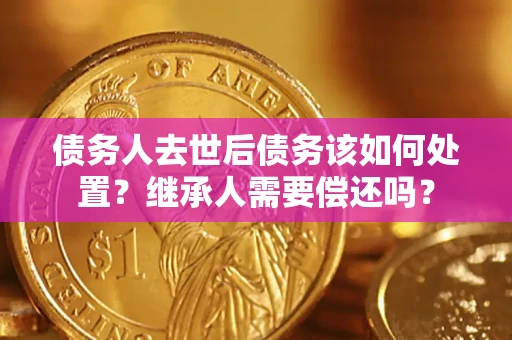 济南债务人去世后债务该如何处置？继承人需要偿还吗？