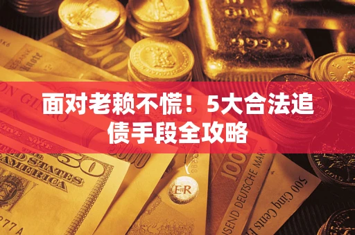 济南面对老赖不慌！5大合法追债手段全攻略