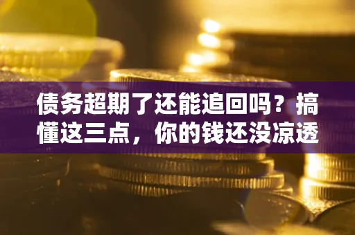 济南债务超期了还能追回吗？搞懂这三点，你的钱还没凉透
