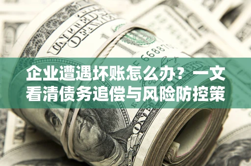 济南企业遭遇坏账怎么办？一文看清债务追偿与风险防控策略