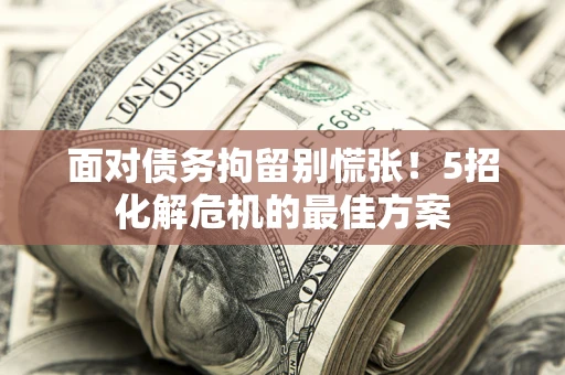 济南面对债务拘留别慌张！5招化解危机的最佳方案
