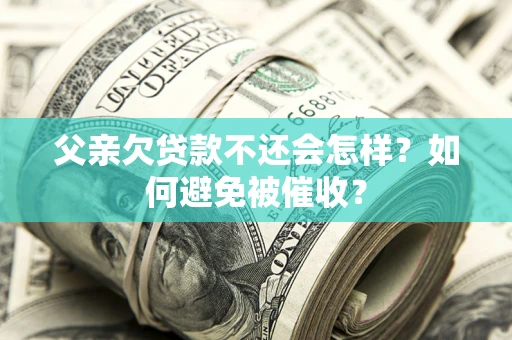 济南父亲欠贷款不还会怎样？如何避免被催收？