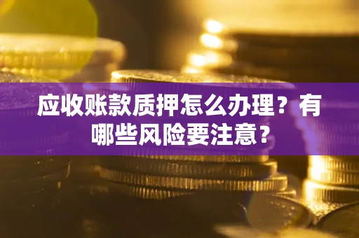 济南应收账款质押怎么办理？有哪些风险要注意？