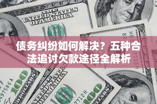 济南债务纠纷如何解决？五种合法追讨欠款途径全解析