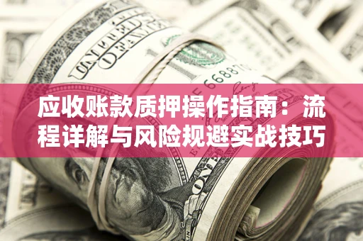 济南应收账款质押操作指南:流程详解与风险规避实战技巧 济南应收账款质押操作指南:流程详解与风险规避实战技巧