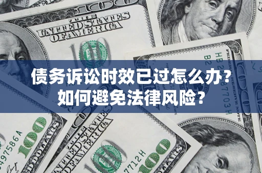 济南债务诉讼时效已过怎么办？如何避免法律风险？