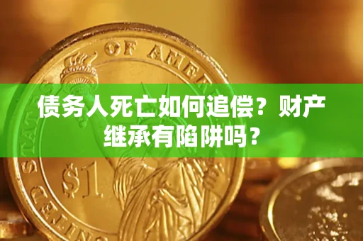 济南债务人死亡如何追偿？财产继承有陷阱吗？
