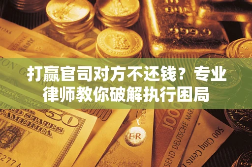 济南打赢官司对方不还钱？专业律师教你破解执行困局