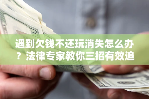 济南遇到欠钱不还玩消失怎么办？法律专家教你三招有效追债！