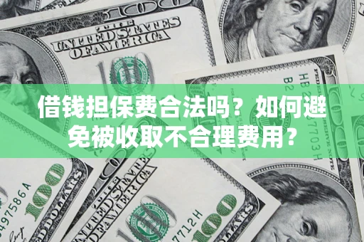 济南借钱担保费合法吗？如何避免被收取不合理费用？