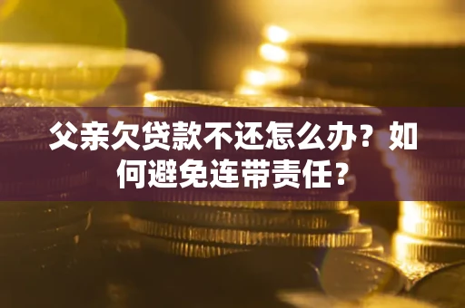济南父亲欠贷款不还怎么办？如何避免连带责任？