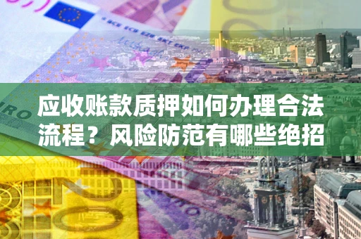 济南应收账款质押如何办理合法流程？风险防范有哪些绝招？
