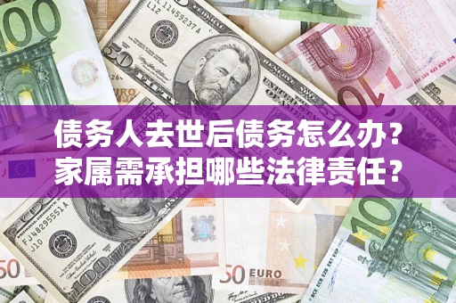 济南债务人去世后债务怎么办？家属需承担哪些法律责任？