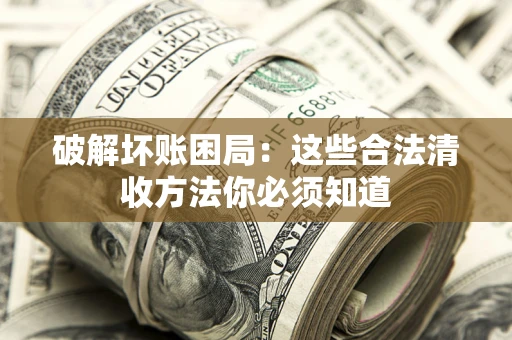 济南破解坏账困局：这些合法清收方法你必须知道