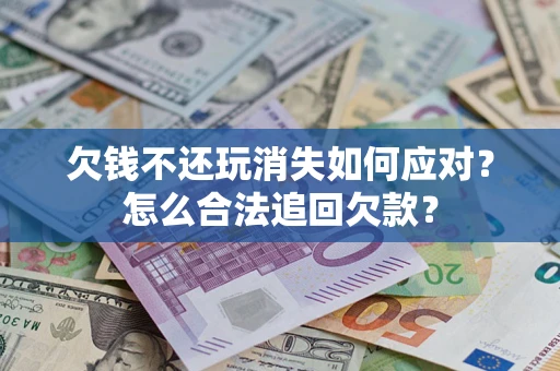 济南欠钱不还玩消失如何应对？怎么合法追回欠款？