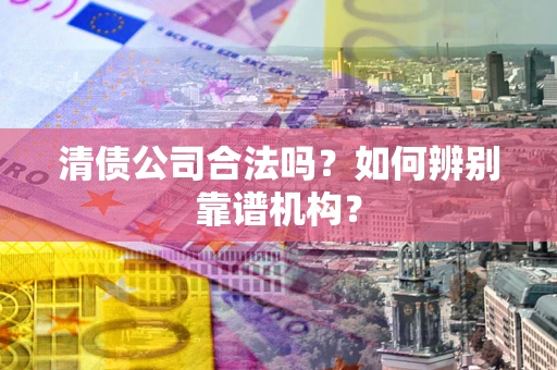 济南清债公司合法吗?如何辨别靠谱机构? 济南清债公司合法吗?如何辨别靠谱机构?