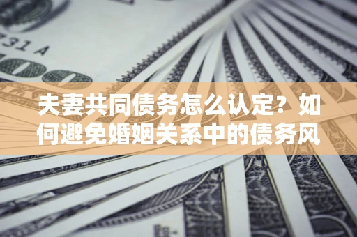 济南夫妻共同债务怎么认定？如何避免婚姻关系中的债务风险？