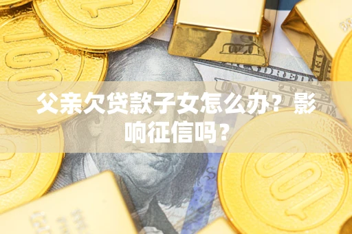 济南父亲欠贷款子女怎么办？影响征信吗？