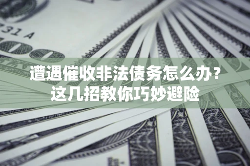 济南遭遇催收非法债务怎么办？这几招教你巧妙避险