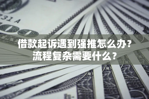 济南借款起诉遇到强推怎么办？流程复杂需要什么？