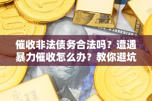 济南催收非法债务合法吗？遭遇暴力催收怎么办？教你避坑指南！