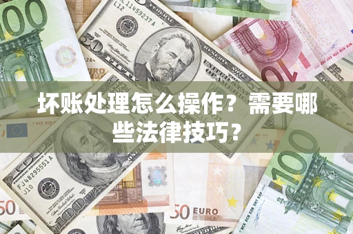 济南坏账处理怎么操作？需要哪些法律技巧？