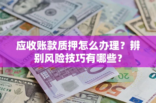 济南应收账款质押怎么办理？辨别风险技巧有哪些？