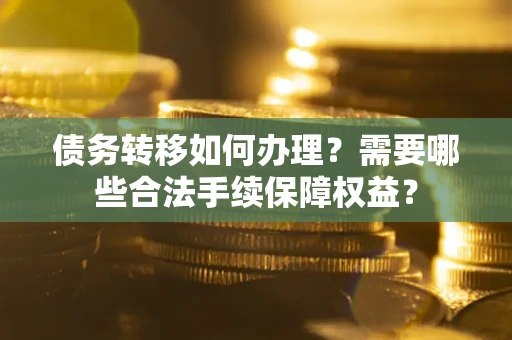 济南债务转移如何办理？需要哪些合法手续保障权益？
