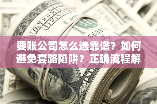 济南要账公司怎么选靠谱？如何避免套路陷阱？正确流程解析