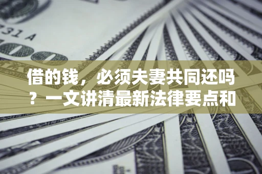 济南借的钱，必须夫妻共同还吗？一文讲清最新法律要点和避坑指南