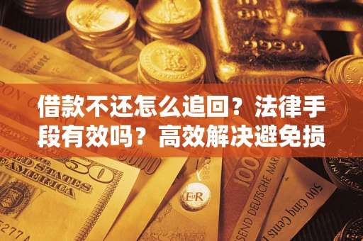 济南借款不还怎么追回？法律手段有效吗？高效解决避免损失