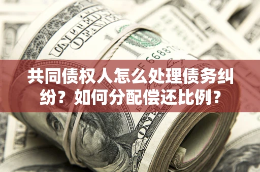 济南共同债权人怎么处理债务纠纷？如何分配偿还比例？