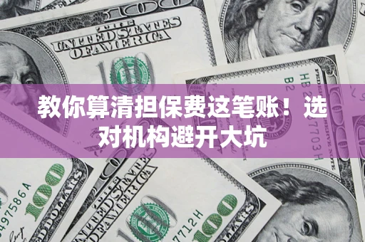 济南教你算清担保费这笔账！选对机构避开大坑