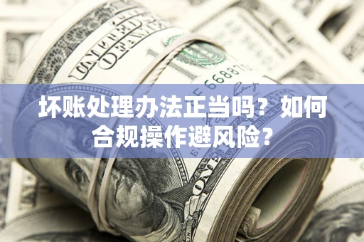 济南坏账处理办法正当吗？如何合规操作避风险？