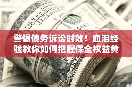 济南警惕债务诉讼时效！血泪经验教你如何把握保全权益黄金期