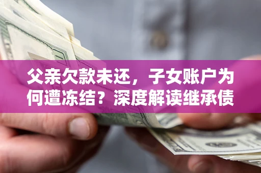 济南父亲欠款未还，子女账户为何遭冻结？深度解读继承债务迷局