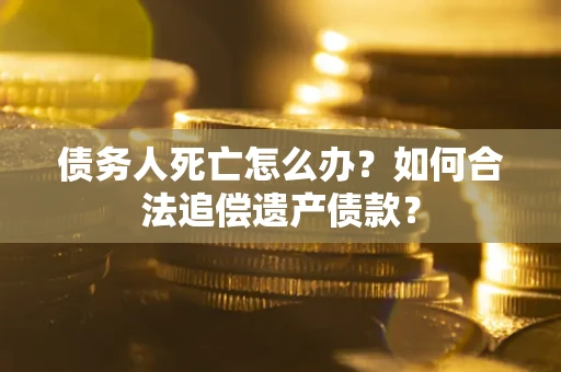 济南债务人死亡怎么办？如何合法追偿遗产债款？
